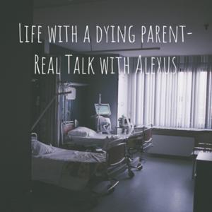 Life with a dying parent- Real Talk with Alexus