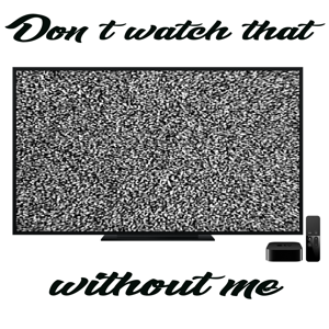 Don't watch that without me