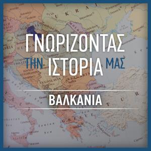 ΓΝΩΡΙΖΟΝΤΑΣ ΤΗΝ ΙΣΤΟΡΙΑ ΜΑΣ – ΒΑΛΚΑΝΙΑ – ΣΚΑΪ Podcast