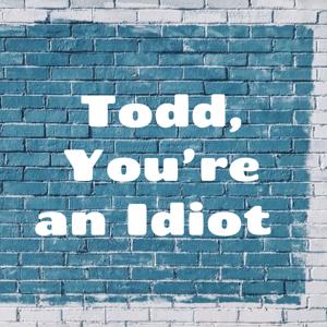 Todd, You're an Idiot - random nonsense you’ll love