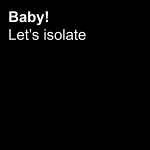 Baby! Let's isolate