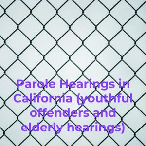 Parole Hearings in California (Youthful Offenders and Elderly Hearings)