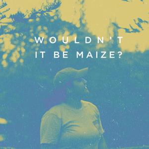 Wouldn't It Be Maize?