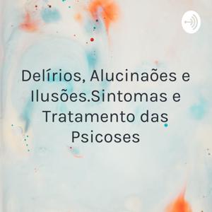 Delírios, Alucinações e Ilusões.Sintomas e Tratamento das Psicoses