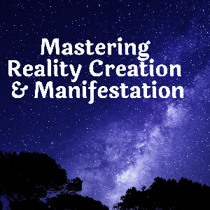 Mastering Reality Creation and Manifestation