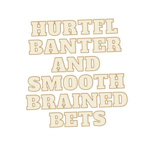 HURTFUL BANTER AND SMOOTH BRAINED BETS