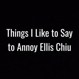 Things I Like to Say to Annoy Ellis Chiu