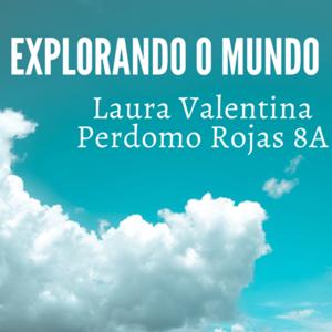 Explorando o mundo         Laura Valentina Perdomo Rojas 8A