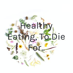 Healthy Eating, To Die For..