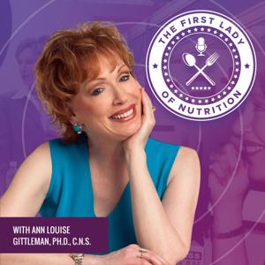 The First Lady of Nutrition Podcast with Ann Louise Gittleman, Ph.D., C.N.S.