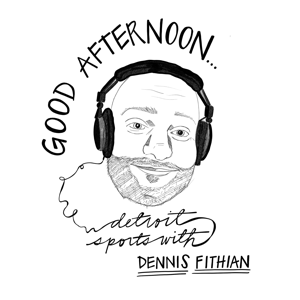 Good Afternoon with Dennis Fithian Detroit Sports Podcast