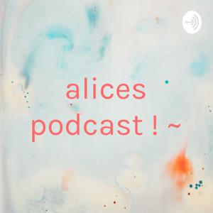 alices podcast ! ~