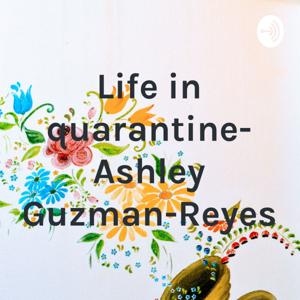 Life in quarantine- Ashley Guzman-Reyes