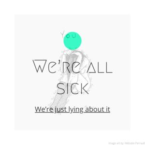 WE’RE ALL SICK, WE’RE JUST LYING ABOUT IT