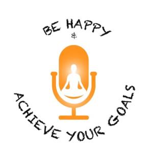 BE HAPPY AND ACHIEVE YOUR GOALS PODCAST