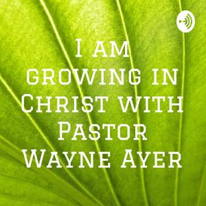 I am growing in Christ with Pastor Wayne Ayer