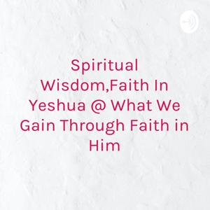 Spiritual Wisdom,Faith In Yeshua @ What We Gain Through Faith in Him