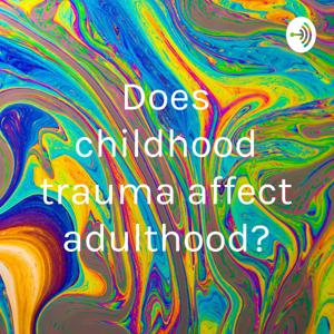 Does childhood trauma affect adulthood?