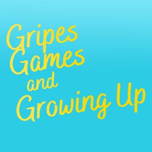 Gripes, Games, and Growing Up