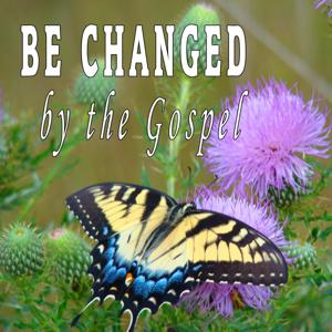 BE CHANGED 
by the Gospel