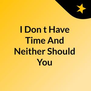 I Don't Have Time And Neither Should You