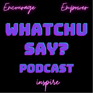 Whatchu Say? Podcast