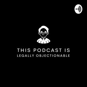 This Podcast is Legally Objectionable