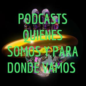 PODCASTS QUIENES SOMOS Y PARA DONDE VAMOS