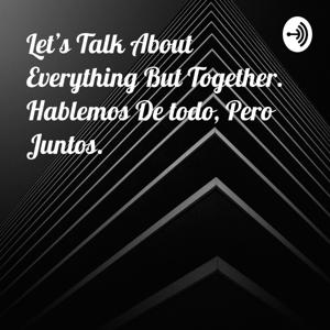 Let's Talk About Everything But Together. Hablemos De todo, Pero Juntos.