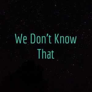We Don't Know That
