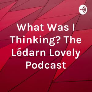 What Was I Thinking? The Lédarn Lovely Podcast