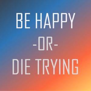 Be Happy or Die Trying