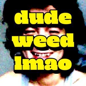 dude weed lmao