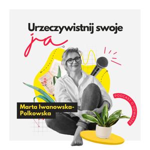 Urzeczywistnij swoje JA! Podcast Marty Iwanowskiej - Polkowskiej