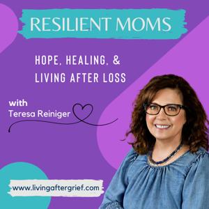 Resilient Moms: Hope, Healing and Living After Loss by Teresa Reiniger with Living After Grief