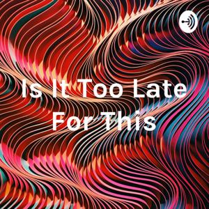 Is It Too Late For This