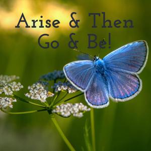 Arise & Then Go & Be!