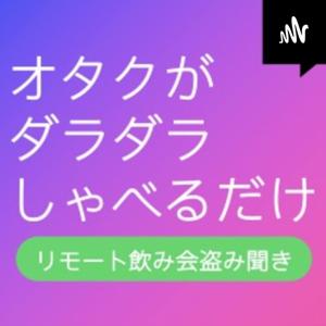 オタクがダラダラしゃべるだけ（リモート飲み会盗み聞き）