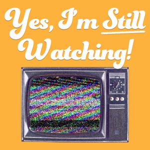 Yes, I'm Still Watching! - A TV Podcast by Yes, I'm Still Watching!