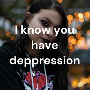 I know you have deppression