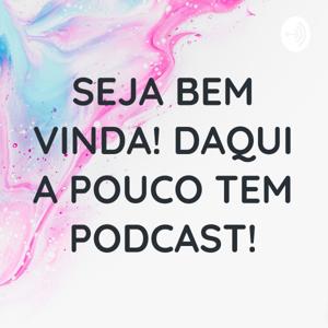 SEJA BEM VINDA! DAQUI A POUCO TEM PODCAST!