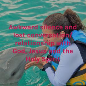 Awkward silence and lost conversation/ relationship with God, Jesus and the Holy Spirit