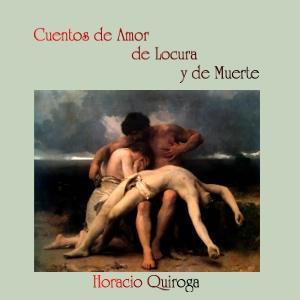 Cuentos de Amor de Locura y de Muerte by Horacio Quiroga (1878 - 1937)