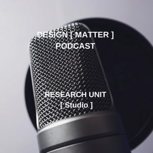 DESIGN [ MATTER ] PODCST 
By Research Unit
