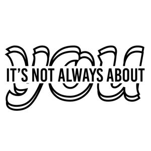 It's Not Always About You
