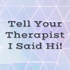 Tell Your Therapist I Said Hi!