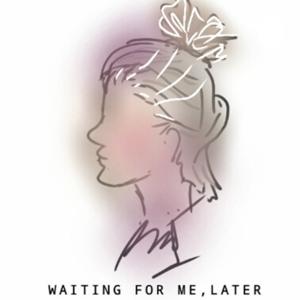 WAITING FOR ME,LATER