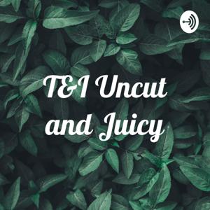 T&I Uncut and Juicy