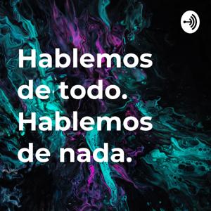 Hablemos de todo. 
Hablemos de nada.