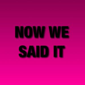 Now We've Said It